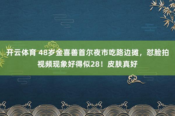 开云体育 48岁金喜善首尔夜市吃路边摊，怼脸拍视频现象好得似28！皮肤真好