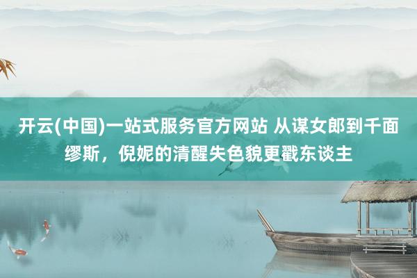 开云(中国)一站式服务官方网站 从谋女郎到千面缪斯,倪妮的清醒失色貌更戳东谈主