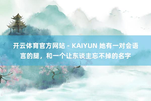 开云体育官方网站 - KAIYUN 她有一对会语言的腿，和一个让东谈主忘不掉的名字