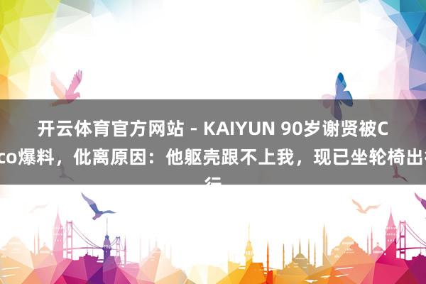 开云体育官方网站 - KAIYUN 90岁谢贤被Coco爆料，仳离原因：他躯壳跟不上我，现已坐轮椅出行