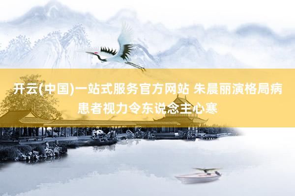 开云(中国)一站式服务官方网站 朱晨丽演格局病患者 视力令东说念主心寒