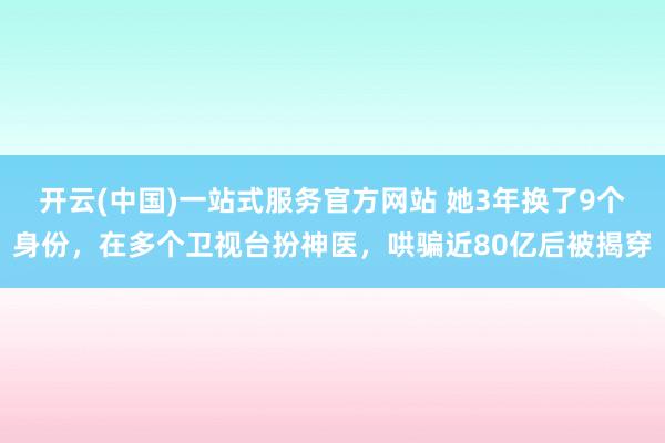 开云(中国)一站式服务官方网站 她3年换了9个身份，在多个卫视台扮神医，哄骗近80亿后被揭穿