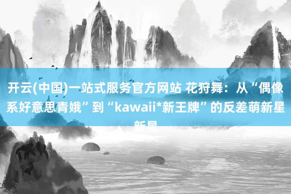 开云(中国)一站式服务官方网站 花狩舞:从“偶像系好意思青娥”到“kawaii*新王牌”的反差萌新星