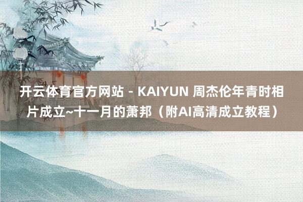 开云体育官方网站 - KAIYUN 周杰伦年青时相片成立~十一月的萧邦（附AI高清成立教程）