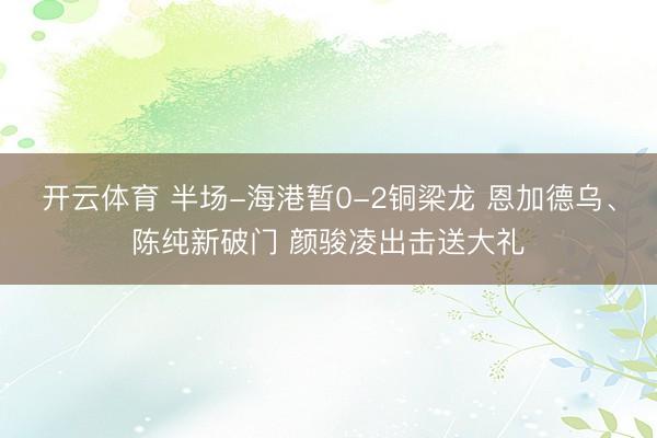 开云体育 半场-海港暂0-2铜梁龙 恩加德乌、陈纯新破门 颜骏凌出击送大礼