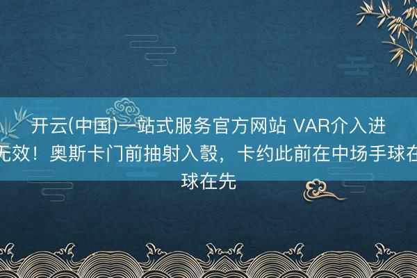 开云(中国)一站式服务官方网站 VAR介入进球无效！奥斯卡门前抽射入彀，卡约此前在中场手球在先