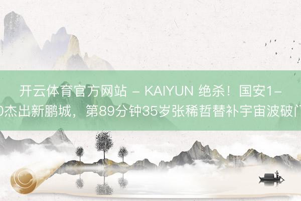 开云体育官方网站 - KAIYUN 绝杀!国安1-0杰出新鹏城,第89分钟35岁张稀哲替补宇宙波破门