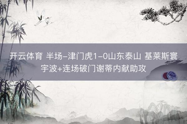 开云体育 半场-津门虎1-0山东泰山 基莱斯寰宇波+连场破门谢蒂内献助攻