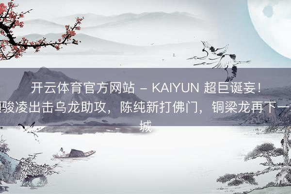 开云体育官方网站 - KAIYUN 超巨诞妄！颜骏凌出击乌龙助攻，陈纯新打佛门，铜梁龙再下一城