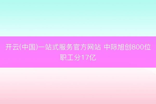 开云(中国)一站式服务官方网站 中际旭创800位职工分17亿