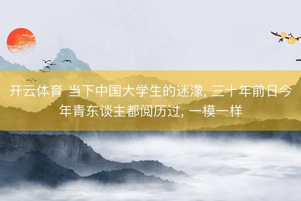 开云体育 当下中国大学生的迷濛， 三十年前日今年青东谈主都阅历过， 一模一样
