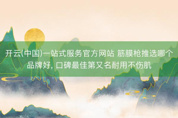 开云(中国)一站式服务官方网站 筋膜枪推选哪个品牌好， 口碑最佳第又名耐用不伤肌