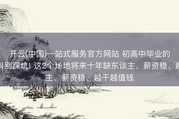 开云(中国)一站式服务官方网站 初高中毕业的男生选专科别踩坑! 这2个场地将来十年缺东谈主、薪资稳、越干越值钱