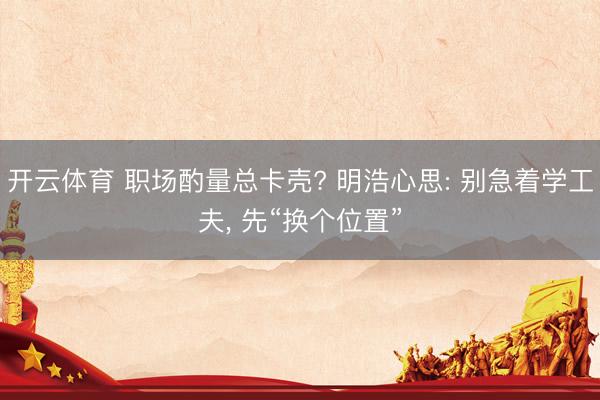 开云体育 职场酌量总卡壳? 明浩心思: 别急着学工夫， 先“换个位置”