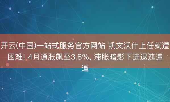 开云(中国)一站式服务官方网站 凯文沃什上任就遭困难! 4月通胀飙至3.8%， 滞胀暗影下进退迍邅
