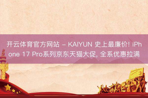 开云体育官方网站 - KAIYUN 史上最廉价! iPhone 17 Pro系列京东天猫大促， 全系优惠拉满