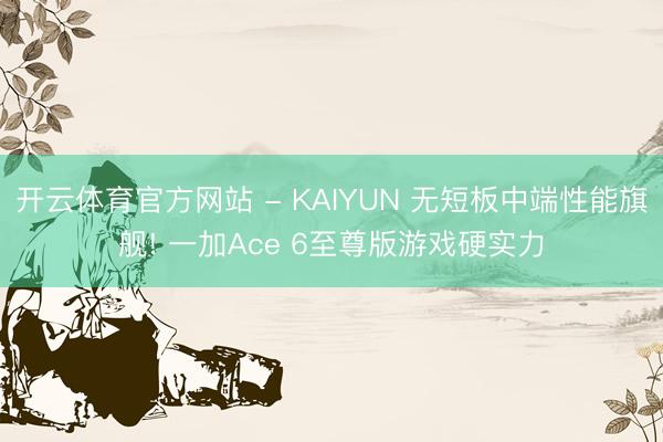开云体育官方网站 - KAIYUN 无短板中端性能旗舰! 一加Ace 6至尊版游戏硬实力