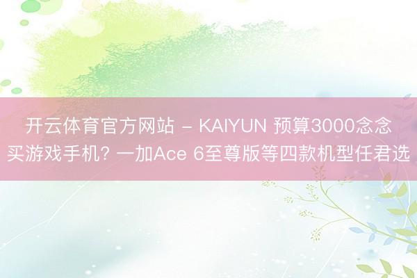 开云体育官方网站 - KAIYUN 预算3000念念买游戏手机? 一加Ace 6至尊版等四款机型任君选