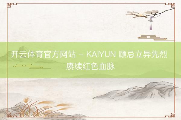 开云体育官方网站 - KAIYUN 顾忌立异先烈 赓续红色血脉
