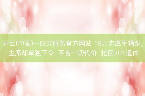开云(中国)一站式服务官方网站 19万志愿军糟跶, 主席却单独下令: 不吝一切代价, 抢回701遗体
