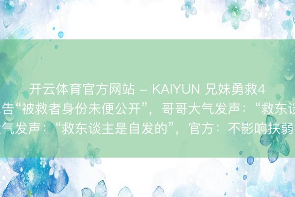 开云体育官方网站 - KAIYUN 兄妹勇救4名落水者后遭拉黑，被见告“被救者身份未便公开”，哥哥大气发声：“救东谈主是自发的”，官方：不影响扶弱抑强认定