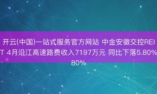 开云(中国)一站式服务官方网站 中金安徽交控REIT 4月沿江高速路费收入7197万元 同比下落5.80%