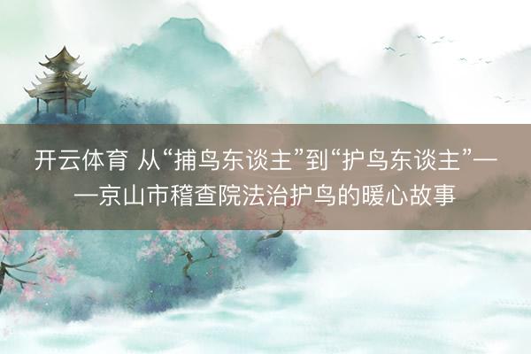 开云体育 从“捕鸟东谈主”到“护鸟东谈主”——京山市稽查院法治护鸟的暖心故事