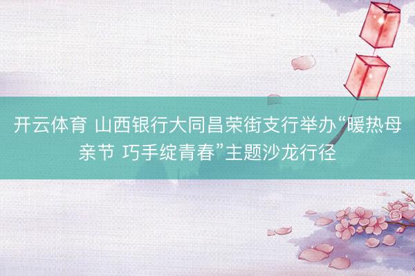 开云体育 山西银行大同昌荣街支行举办“暖热母亲节 巧手绽青春”主题沙龙行径