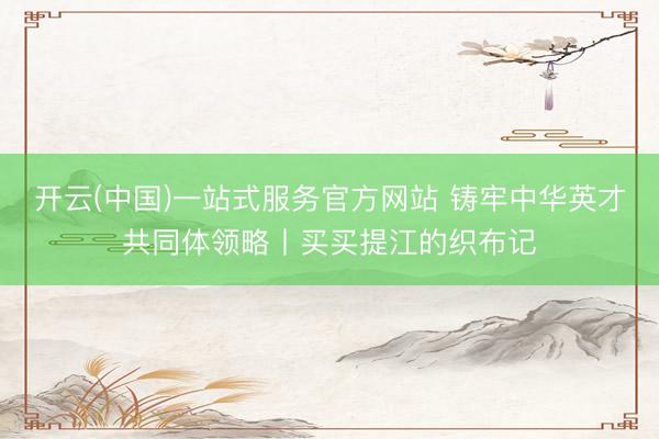 开云(中国)一站式服务官方网站 铸牢中华英才共同体领略丨买买提江的织布记