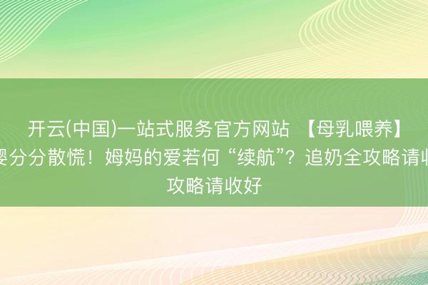 开云(中国)一站式服务官方网站 【母乳喂养】母婴分分散慌！姆妈的爱若何 “续航”？追奶全攻略请收好