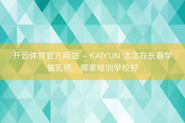 开云体育官方网站 - KAIYUN 念念在长春学催乳师，哪家培训学校好