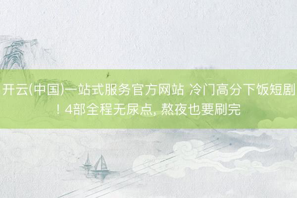 开云(中国)一站式服务官方网站 冷门高分下饭短剧! 4部全程无尿点， 熬夜也要刷完