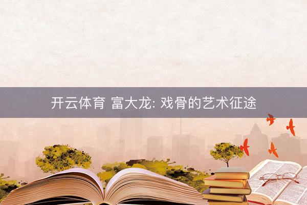 开云体育 富大龙: 戏骨的艺术征途