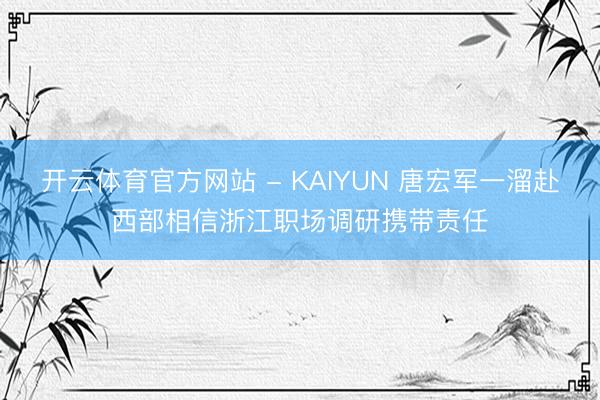 开云体育官方网站 - KAIYUN 唐宏军一溜赴西部相信浙江职场调研携带责任