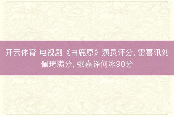 开云体育 电视剧《白鹿原》演员评分， 雷喜讯刘佩琦满分， 张嘉译何冰90分