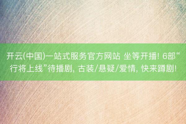 开云(中国)一站式服务官方网站 坐等开播! 6部“行将上线”待播剧， 古装/悬疑/爱情， 快来蹲剧!