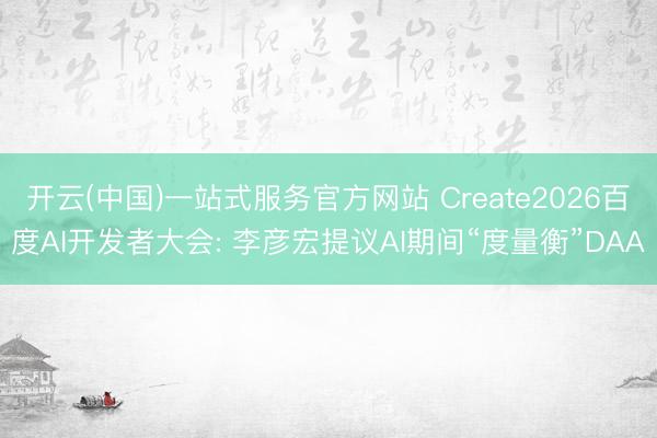 开云(中国)一站式服务官方网站 Create2026百度AI开发者大会: 李彦宏提议AI期间“度量衡”DAA