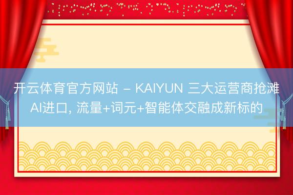 开云体育官方网站 - KAIYUN 三大运营商抢滩AI进口， 流量+词元+智能体交融成新标的