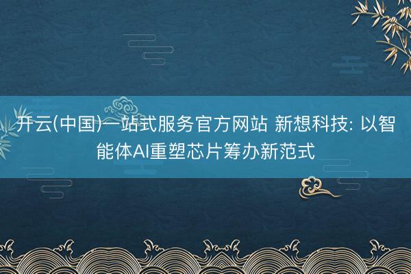 开云(中国)一站式服务官方网站 新想科技: 以智能体AI重塑芯片筹办新范式