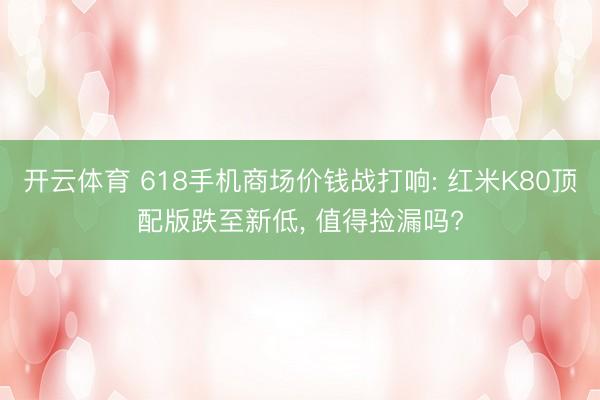 开云体育 618手机商场价钱战打响: 红米K80顶配版跌至新低， 值得捡漏吗?