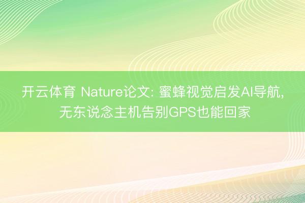 开云体育 Nature论文: 蜜蜂视觉启发AI导航, 无东说念主机告别GPS也能回家