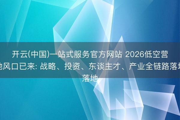 开云(中国)一站式服务官方网站 2026低空营地风口已来: 战略、投资、东谈主才、产业全链路落地