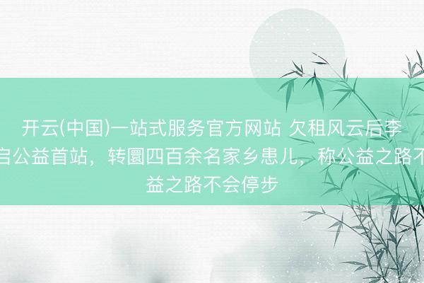开云(中国)一站式服务官方网站 欠租风云后李亚鹏开启公益首站，转圜四百余名家乡患儿，称公益之路不会停步