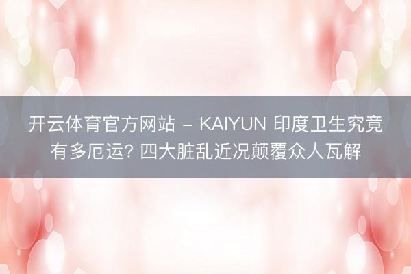 开云体育官方网站 - KAIYUN 印度卫生究竟有多厄运? 四大脏乱近况颠覆众人瓦解