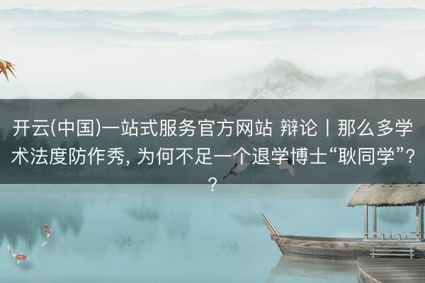 开云(中国)一站式服务官方网站 辩论丨那么多学术法度防作秀, 为何不足一个退学博士“耿同学”?