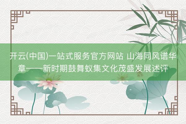 开云(中国)一站式服务官方网站 山海同风谱华章——新时期鼓舞蚁集文化茂盛发展述评