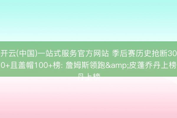 开云(中国)一站式服务官方网站 季后赛历史抢断300+且盖帽100+榜: 詹姆斯领跑&皮蓬乔丹上榜