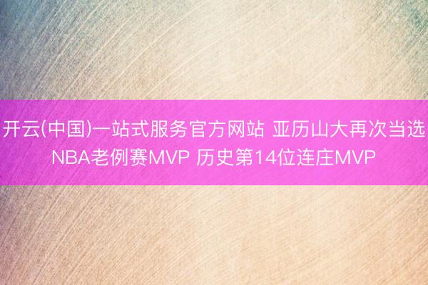 开云(中国)一站式服务官方网站 亚历山大再次当选NBA老例赛MVP 历史第14位连庄MVP