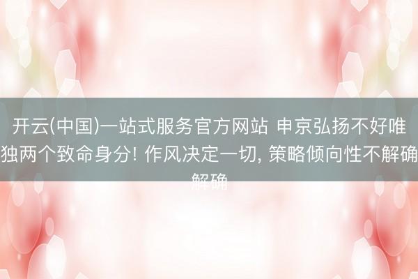 开云(中国)一站式服务官方网站 申京弘扬不好唯独两个致命身分! 作风决定一切， 策略倾向性不解确