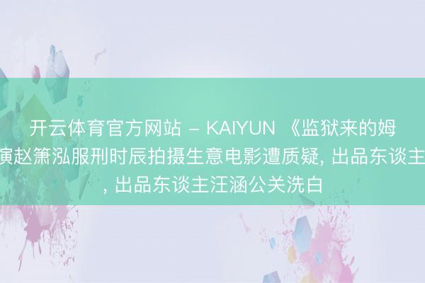 开云体育官方网站 - KAIYUN 《监狱来的姆妈》撤档， 主演赵箫泓服刑时辰拍摄生意电影遭质疑， 出品东谈主汪涵公关洗白